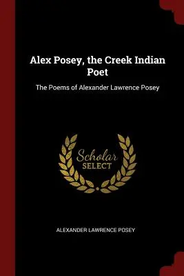 Alex Posey, a Creek indián költő: Alexander Lawrence Posey versei - Alex Posey, the Creek Indian Poet: The Poems of Alexander Lawrence Posey