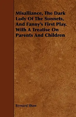 Misalliance, A szonettek sötét hölgye és Fanny első színdarabja. egy értekezéssel a szülőkről és a gyermekekről. - Misalliance, the Dark Lady of the Sonnets, and Fanny's First Play. with a Treatise on Parents and Children