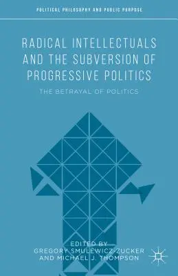 Radikális értelmiségiek és a progresszív politika felforgatása: A politika elárulása - Radical Intellectuals and the Subversion of Progressive Politics: The Betrayal of Politics