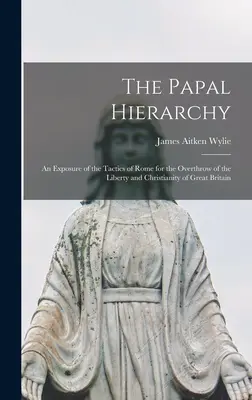 A pápai hierarchia: An Exposure of the Tactics of Rome for the Overthrow of the Liberty and Christianity of Great Britain (Róma taktikájának leleplezése Nagy-Britannia szabadságának és kereszténységének megdöntése érdekében) - The Papal Hierarchy: An Exposure of the Tactics of Rome for the Overthrow of the Liberty and Christianity of Great Britain