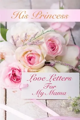 Hercegnőjének szerelmes levelei: Love Letters For My Mama - His Princess Love Letters: Love Letters For My Mama