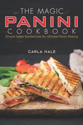 A varázslatos panini szakácskönyv: Egyszerű olasz szendvicsek a tökéletes panini készítéshez - The Magic Panini Cookbook: Simple Italian Sandwiches for Ultimate Panini Making