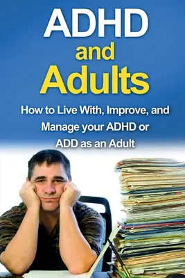 ADHD és felnőttek: Hogyan élj együtt, javítsd és kezeld az ADHD-t vagy az ADD-t felnőttként - ADHD and Adults: How to live with, improve, and manage your ADHD or ADD as an adult