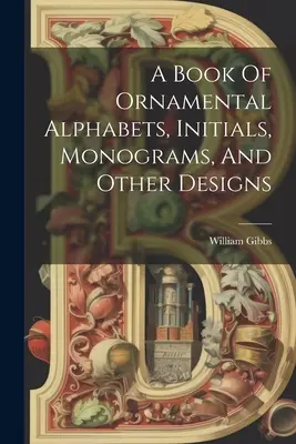 Díszbetűk, kezdőbetűk, monogramok és egyéb minták könyve - A Book Of Ornamental Alphabets, Initials, Monograms, And Other Designs