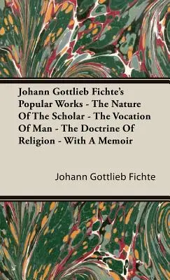 Johann Gottlieb Fichte népszerű művei - A tudós természete - Az ember hivatása - A vallástan - Egy emlékirattal - Johann Gottlieb Fichte's Popular Works - The Nature Of The Scholar - The Vocation Of Man - The Doctrine Of Religion - With A Memoir