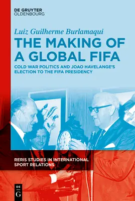 A globális Fifa kialakulása: Cold War Politics and the Rise of Joo Havelange to the Fifa Presidency, 1950-1974 - The Making of a Global Fifa: Cold War Politics and the Rise of Joo Havelange to the Fifa Presidency, 1950-1974