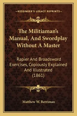A milicista kézikönyve és a kardvívás mester nélkül: Rapír és kardgyakorlatok, bőségesen magyarázva és illusztrálva - The Militiaman's Manual, And Swordplay Without A Master: Rapier And Broadsword Exercises, Copiously Explained And Illustrated