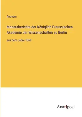 A berlini Porosz Királyi Tudományos Akadémia havi jelentései: 1869-től kezdődően - Monatsberichte der Kniglich Preussischen Akademie der Wissenschaften zu Berlin: aus dem Jahre 1869