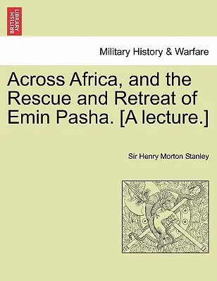 Keresztül Afrikán, és Emin pasa megmentése és visszavonulása. [Egy előadás.] - Across Africa, and the Rescue and Retreat of Emin Pasha. [A Lecture.]