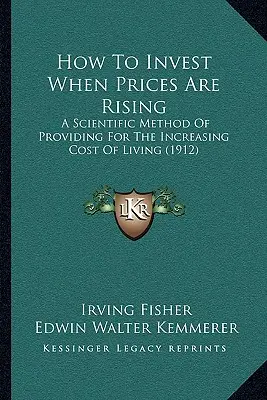 Hogyan fektessünk be, amikor az árak emelkednek: A növekvő megélhetési költségek fedezésének tudományos módszere (1912) - How To Invest When Prices Are Rising: A Scientific Method Of Providing For The Increasing Cost Of Living (1912)