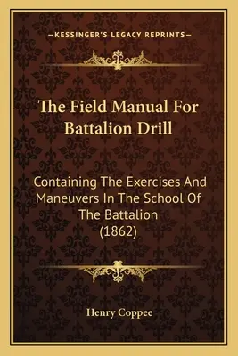 The Field Manual For Battalion Drill: Tartalmazza a zászlóalj iskolájának gyakorlatait és manővereit (1862) - The Field Manual For Battalion Drill: Containing The Exercises And Maneuvers In The School Of The Battalion (1862)