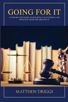 Going For It: A Step-by-Step Guide to Building a Successful Law Practice From the Ground Up (Lépésről lépésre útmutató a sikeres ügyvédi praxis felépítéséhez) - Going For It: A Step-by-Step Guide to Building a Successful Law Practice From the Ground Up