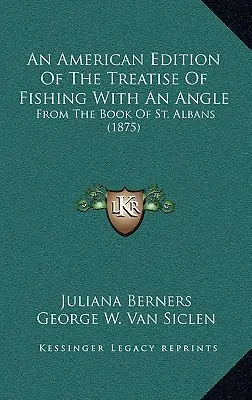 A The Treatise Of Fishing With An Angle amerikai kiadása: From The Book of St. Albans (1875) - An American Edition Of The Treatise Of Fishing With An Angle: From The Book Of St. Albans (1875)