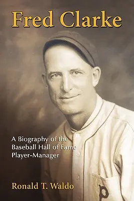 Fred Clarke: Clarke: A Baseball Hall of Fame játékos-menedzser életrajza - Fred Clarke: A Biography of the Baseball Hall of Fame Player-Manager