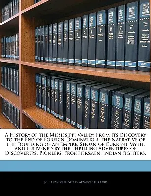 A Mississippi völgyének története: Egy birodalom megalapításának elbeszélése, az aktuálistól megfosztva. - A History of the Mississippi Valley: From Its Discovery to the End of Foreign Domination. the Narrative of the Founding of an Empire, Shorn of Current