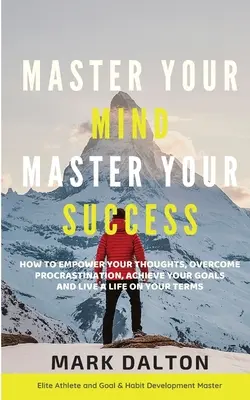 Master Your Mind - Master Your Success: Hogyan erősítsd meg gondolataidat, győzd le a halogatásodat, érd el céljaidat és élj a saját feltételeid szerint. - Master Your Mind - Master Your Success: How To Empower Your Thoughts, Overcome Procrastination, Achieve Your Goals And Live A Life On Your Terms