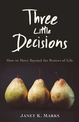 Három kis döntés: Hogyan lépjünk túl az élet zúzódásain - Three Little Decisions: How to Move Beyond the Bruises of Life