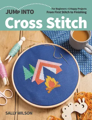 Jump Into Cross Stitch: Kezdőknek; 6 boldog projekt; Az első öltéstől a befejezésig - Jump Into Cross Stitch: For Beginners; 6 Happy Projects; From First Stitch to Finishing