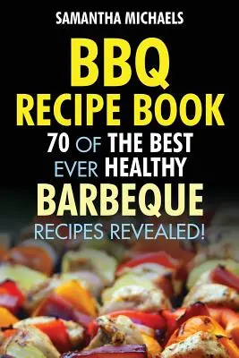 BBQ Receptkönyv: A 70 legjobb egészséges barbecue receptek... leleplezve! - BBQ Recipe Book: 70 of the Best Ever Healthy Barbecue Recipes...Revealed!