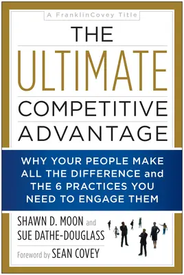 A végső versenyelőny: Miért az emberei jelentik a különbséget, és a 6 gyakorlat, amire szükség van a bevonásukhoz - The Ultimate Competitive Advantage: Why Your People Make All the Difference and the 6 Practices You Need to Engage Them