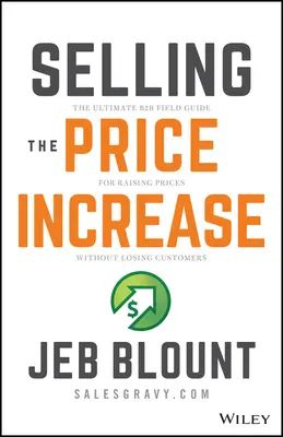 Az áremelkedés eladása: A végső B2B útmutató az áremeléshez a vevők elvesztése nélkül - Selling the Price Increase: The Ultimate B2B Field Guide for Raising Prices Without Losing Customers