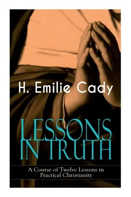 LESSONS IN TRUTH - Tizenkét lecke a gyakorlati kereszténységből: Hogyan erősítsd az önbizalmadat és a belső erődet & Hogyan javítsd a Spi-t - LESSONS IN TRUTH - A Course of Twelve Lessons in Practical Christianity: How to Enhance Your Confidence and Your Inner Power & How to Improve Your Spi