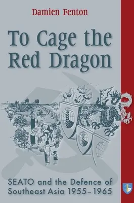 A Vörös Sárkány ketrecbe zárása: Seato és Délkelet-Ázsia védelme, 1955-1965 - To Cage the Red Dragon: Seato and the Defence of Southeast Asia, 1955-1965