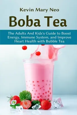 Boba tea: Felnőttek és gyerekek útmutatója az energia, az immunrendszer és a szív egészségének javításához a buborékteával - Boba Tea: The Adult and Kid's Guide to boost Energy, Immune System and improve Heart Health with Bubble Tea