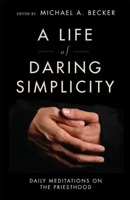 A merész egyszerűség élete: Napi elmélkedések a papságról - A Life of Daring Simplicity: Daily Meditations on the Priesthood