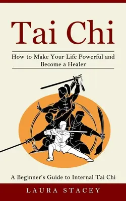 Tai Chi: (Hogyan teheted erőssé az életed és válj gyógyítóvá) - Tai Chi: A Beginner's Guide to Internal Tai Chi (How to Make Your Life Powerful and Become a Healer)