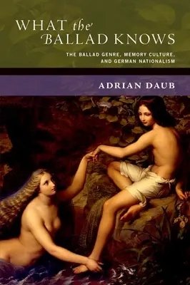 Amit a ballada tud: A ballada műfaja, az emlékezetkultúra és a német nacionalizmus - What the Ballad Knows: The Ballad Genre, Memory Culture, and German Nationalism