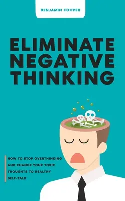 Megszüntetni a negatív gondolkodást: Hogyan hagyja abba a túlzott gondolkodást és változtassa meg a mérgező gondolatait egészséges önbeszélgetésre - Eliminate Negative Thinking: How To Stop Overthinking Thinking And Change Your Toxic Thoughts To Healthy Self-Talk