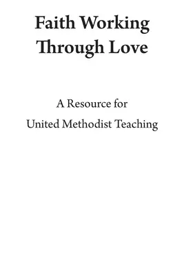 A szeretet által működő hit: A Resource for United Methodist Teaching - Faith Working Through Love: A Resource for United Methodist Teaching