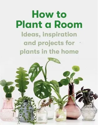 Hogyan ültessünk be egy szobát: And Grow a Happy Home - How to Plant a Room: And Grow a Happy Home