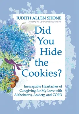 Elrejtetted a sütiket? Az Alzheimer-kóros, szorongásos és COPD-s szerelmem gondozásának kikerülhetetlen szívfájdalmai - Did You Hide the Cookies?: Inescapable Heartaches of Caregiving for My Love with Alzheimer's, Anxiety, and COPD