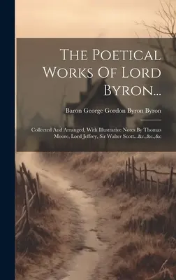 Lord Byron költői művei...: Collected And Arranged, With Illustrative Notes By Thomas Moore, Lord Jeffrey, Sir Walter Scott...&c.,&c.,&c.,&c. - The Poetical Works Of Lord Byron...: Collected And Arranged, With Illustrative Notes By Thomas Moore, Lord Jeffrey, Sir Walter Scott...&c.,&c.,&c