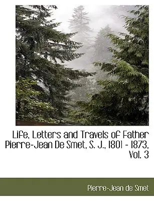 Pierre-Jean de Smet atya élete, levelei és utazásai, S. J., 1801 - 1873, 3. kötet. - Life, Letters and Travels of Father Pierre-Jean de Smet, S. J., 1801 - 1873, Vol. 3