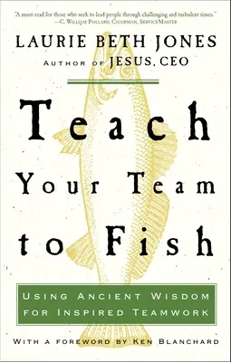 Tanítsd meg a csapatodat halászni: Az ősi bölcsesség felhasználása az inspiráló csapatmunkához - Teach Your Team to Fish: Using Ancient Wisdom for Inspired Teamwork