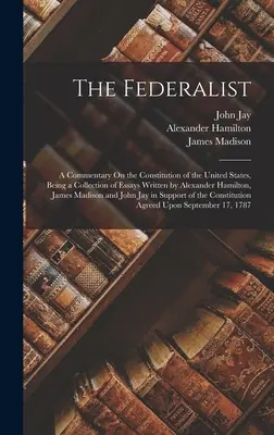 A föderalista: A Commentary On the Constitution of the United States, Being a Collection of Essays Written by Alexander Hamilton, Jam - The Federalist: A Commentary On the Constitution of the United States, Being a Collection of Essays Written by Alexander Hamilton, Jam