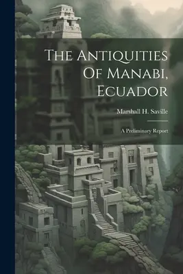 The Antiquities Of Manabi, Ecuador; A Preliminary Report (Saville Marshall H. (Marshall Howard))