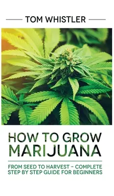 Marihuána: Hogyan termesszünk marihuánát: A magtól a betakarításig - Teljes útmutató lépésről lépésre kezdőknek - Marijuana: How to Grow Marijuana: From Seed to Harvest - Complete Step by Step Guide for Beginners