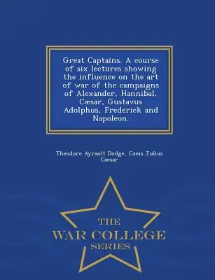 Nagy kapitányok. hat előadásból álló kurzus, amely bemutatja Sándor, Hannibál, Caesar, Gustav Adolf, F - Great Captains. a Course of Six Lectures Showing the Influence on the Art of War of the Campaigns of Alexander, Hannibal, Caesar, Gustavus Adolphus, F