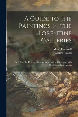 Útmutató a firenzei galériák festményeihez: az Uffizi, a Pitti, az Accademia; kritikai katalógus, Vasari idézeteivel - A Guide to the Paintings in the Florentine Galleries: the Uffizi, the Pitti, the Accademia; a Critical Catalogue, With Quotations From Vasari