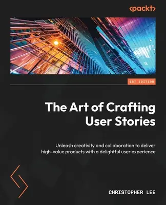 The Art of Crafting User Stories: A kreativitás és az együttműködés felszabadítása, hogy nagy értékű termékeket nyújtsunk kellemes felhasználói élményt nyújtva - The Art of Crafting User Stories: Unleash creativity and collaboration to deliver high-value products with a delightful user experience