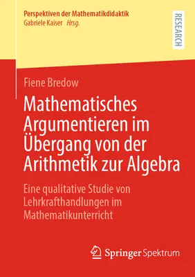 Matematikai érvelés az aritmetikából az algebrába való átmenet során: A tanárok tevékenységének kvalitatív vizsgálata a matematikaórán - Mathematisches Argumentieren Im bergang Von Der Arithmetik Zur Algebra: Eine Qualitative Studie Von Lehrkrafthandlungen Im Mathematikunterricht