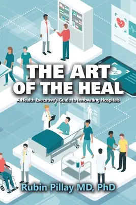 A gyógyítás művészete: Egy egészségügyi vezető útmutatója az innovatív kórházakhoz - The Art of the Heal: A Health Executive's Guide to Innovating Hospitals