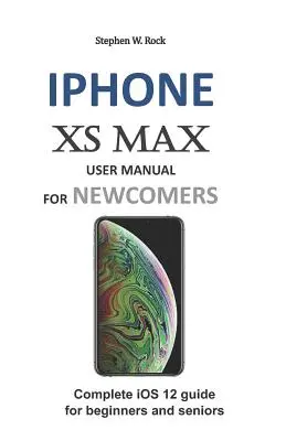 iPhone XS Max felhasználói kézikönyv újoncoknak: Teljes IOS 12 útmutató kezdőknek és idősebbeknek - iPhone XS Max User Manual for Newcomers: Complete IOS 12 Guide for Beginners and Seniors