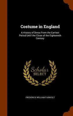 Jelmezek Angliában: Az öltözködés története a legkorábbi időszaktól a tizennyolcadik század végéig - Costume in England: A History of Dress From the Earliest Period Until the Close of the Eighteenth Century