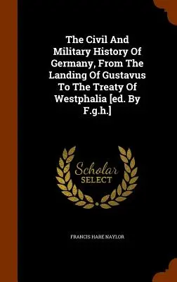 Németország polgári és katonai története, Gusztáv partraszállásától a westfáliai békeszerződésig [szerk.] - The Civil And Military History Of Germany, From The Landing Of Gustavus To The Treaty Of Westphalia [ed. By F.g.h.]