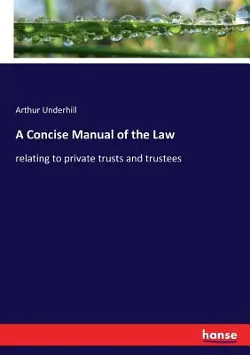 A jog tömör kézikönyve: a magánjogi bizalmi vagyonkezelőkre és a vagyonkezelőkre vonatkozó jogról - A Concise Manual of the Law: relating to private trusts and trustees